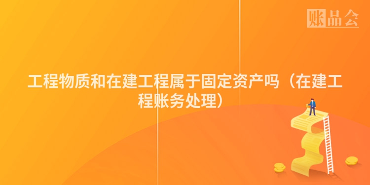 工程物质和在建工程属于固定资产吗（在建工程账务处理）