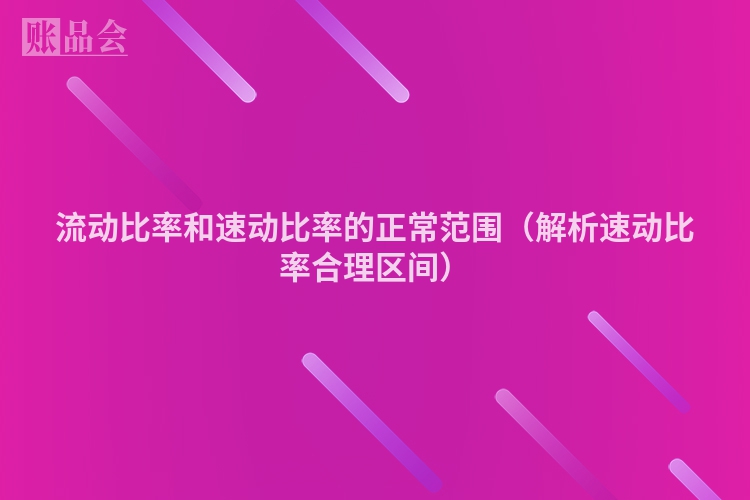 流动比率和速动比率的正常范围（解析速动比率合理区间）
