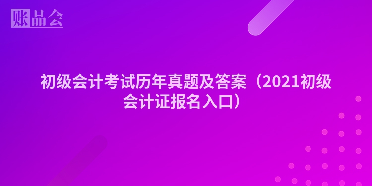 初级会计考试历年真题及答案（2021初级会计证报名入口）