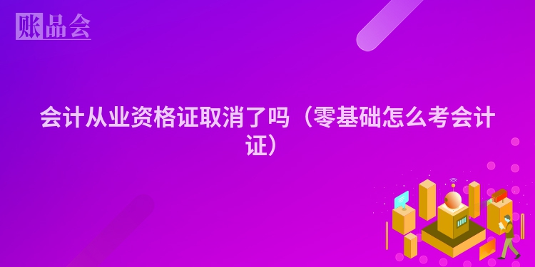 会计从业资格证取消了吗（零基础怎么考会计证）