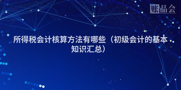 所得税会计核算方法有哪些（初级会计的基本知识汇总）
