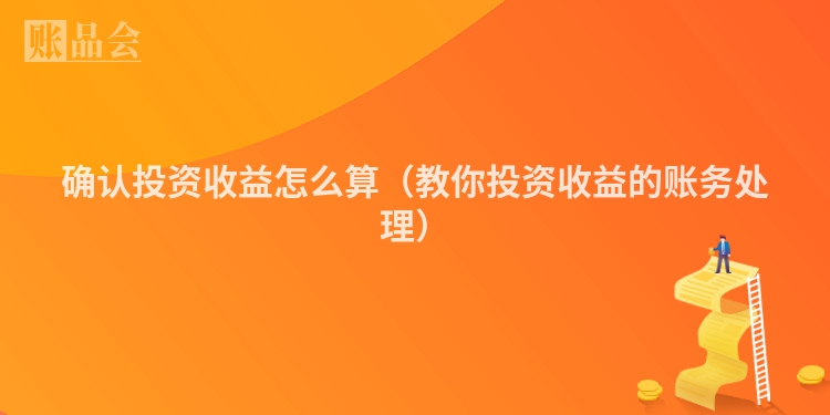 确认投资收益怎么算（教你投资收益的账务处理）
