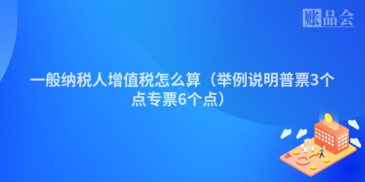 一般纳税人增值税怎么算（举例说明普票3个点专票6个点）