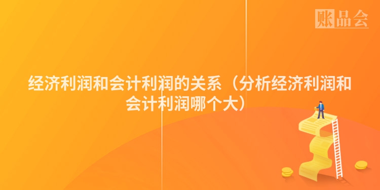 经济利润和会计利润的关系（分析经济利润和会计利润哪个大）