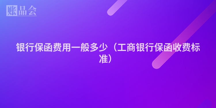 银行保函费用一般多少（工商银行保函收费标准）