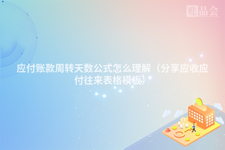 应付账款周转天数公式怎么理解（分享应收应付往来表格模板）