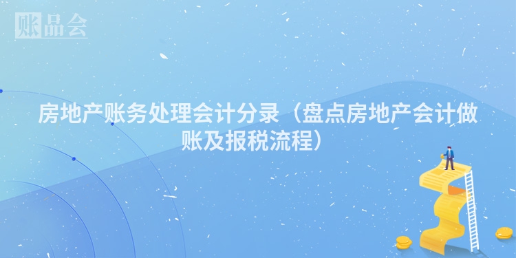 房地产账务处理会计分录（盘点房地产会计做账及报税流程）