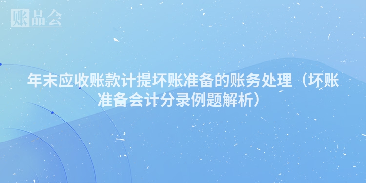 年末应收账款计提坏账准备的账务处理（坏账准备会计分录例题解析）