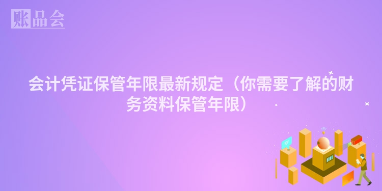 会计凭证保管年限最新规定（你需要了解的财务资料保管年限）