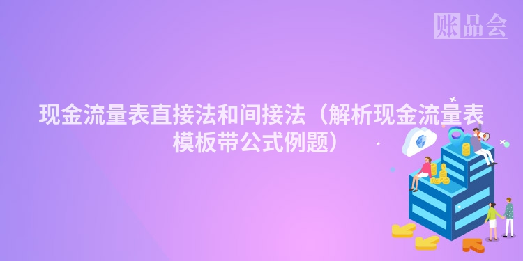 现金流量表直接法和间接法（解析现金流量表模板带公式例题）