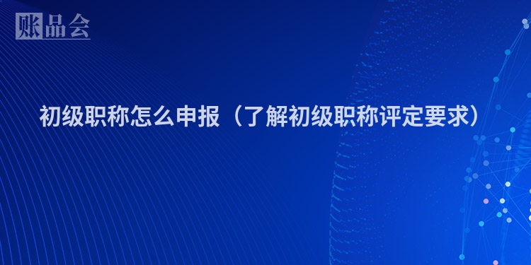 初级职称怎么申报（了解初级职称评定要求）