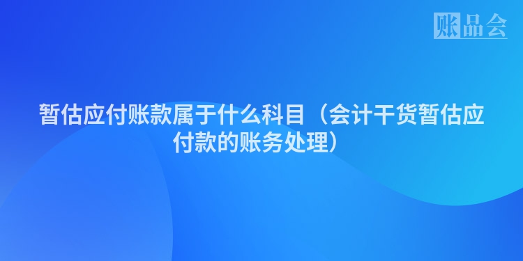 暂估应付账款属于什么科目（会计干货暂估应付款的账务处理）