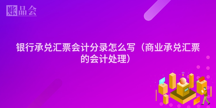 银行承兑汇票会计分录怎么写（商业承兑汇票的会计处理）