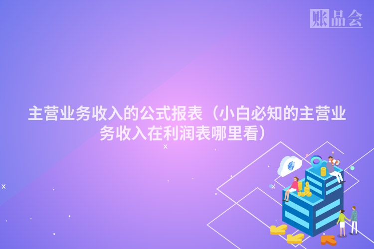 主营业务收入的公式报表（小白必知的主营业务收入在利润表哪里看）