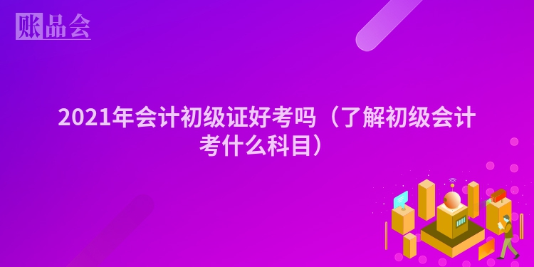 2021年会计初级证好考吗（了解初级会计考什么科目）