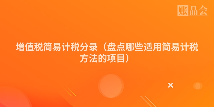 增值税简易计税分录（盘点哪些适用简易计税方法的项目）
