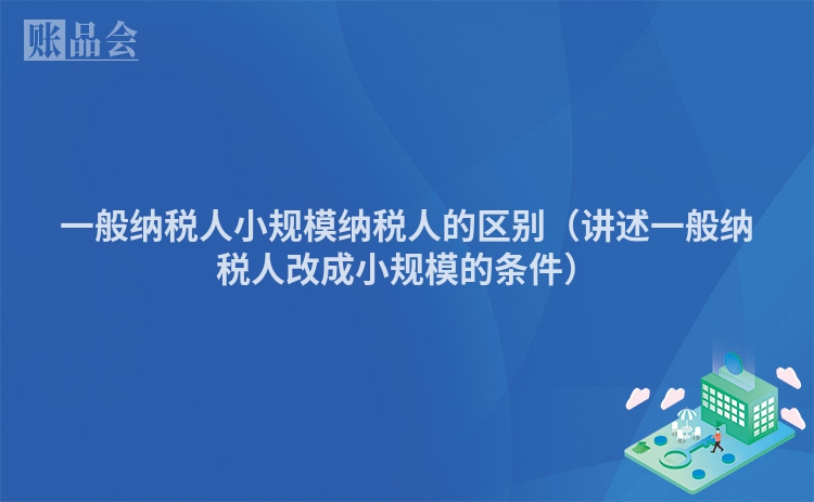 一般纳税人小规模纳税人的区别（讲述一般纳税人改成小规模的条件）