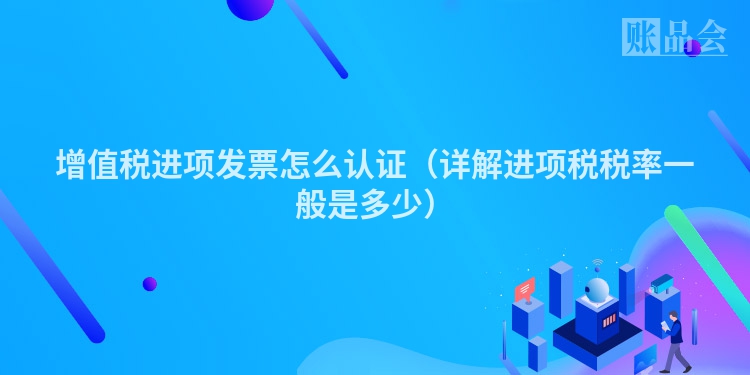 增值税进项发票怎么认证（详解进项税税率一般是多少）