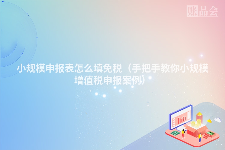 小规模申报表怎么填免税（手把手教你小规模增值税申报案例）