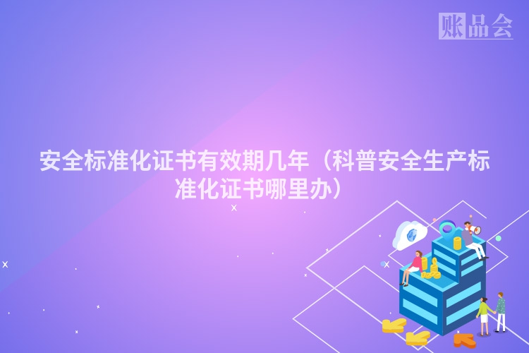 安全标准化证书有效期几年（科普安全生产标准化证书哪里办）