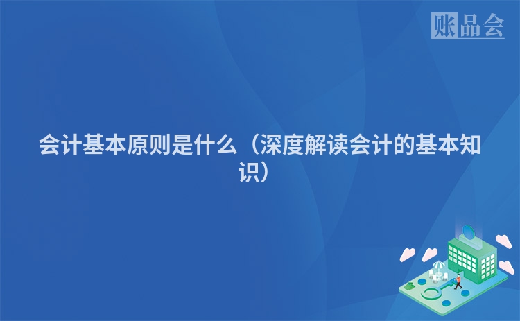 会计基本原则是什么（深度解读会计的基本知识）