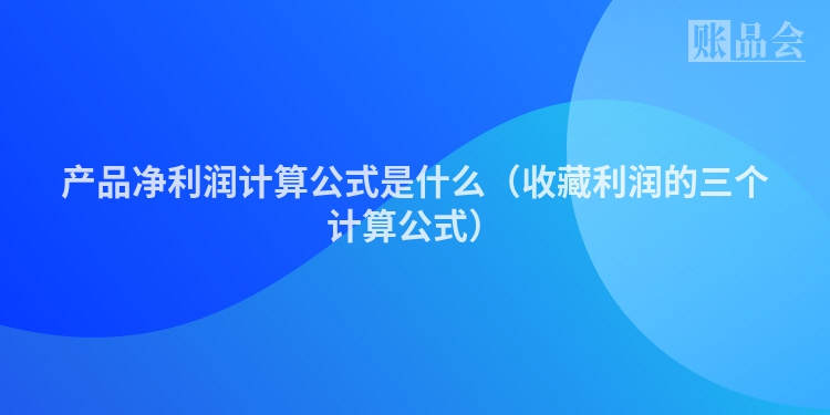 产品净利润计算公式是什么（收藏利润的三个计算公式）