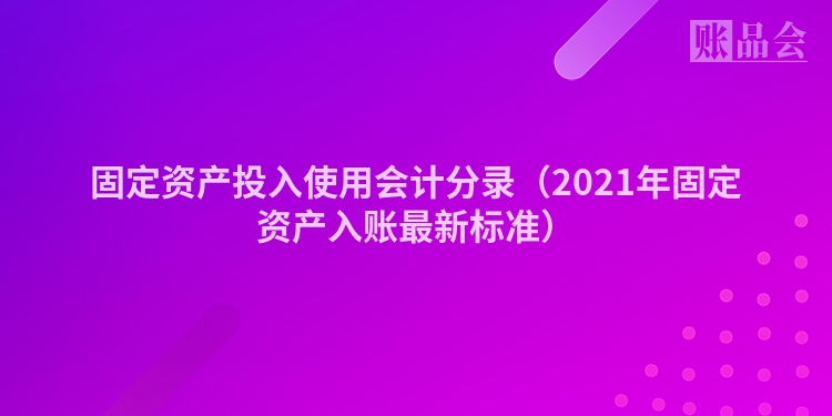 固定资产投入使用会计分录（2021年固定资产入账最新标准）
