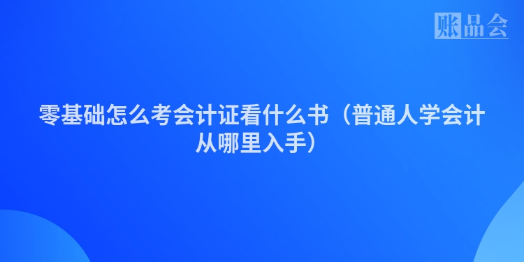 零基础怎么考会计证看什么书（普通人学会计从哪里入手）
