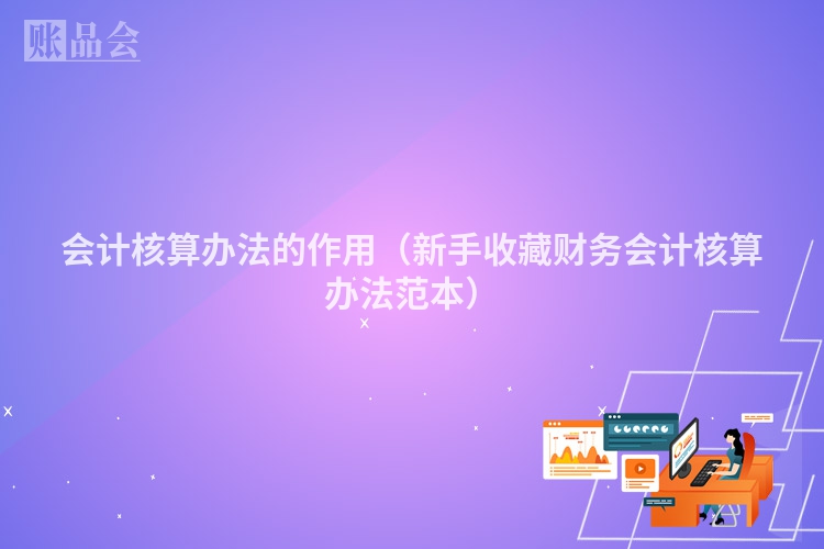 会计核算办法的作用（新手收藏财务会计核算办法范本）