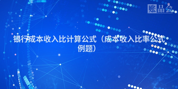银行成本收入比计算公式（成本收入比率公式例题）