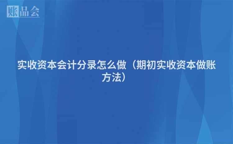 实收资本会计分录怎么做（期初实收资本做账方法）