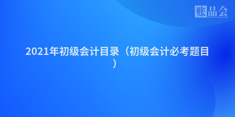 2021年初级会计目录（初级会计必考题目）