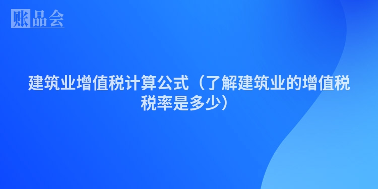 建筑业增值税计算公式（了解建筑业的增值税税率是多少）