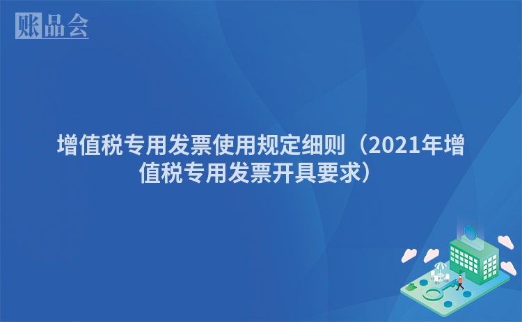 增值税专用发票使用规定细则（2021年增值税专用发票开具要求）