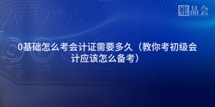 0基础怎么考会计证需要多久（教你考初级会计应该怎么备考）