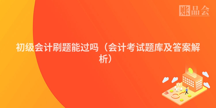 初级会计刷题能过吗（会计考试题库及答案解析）