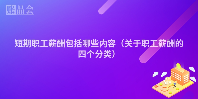 短期职工薪酬包括哪些内容（关于职工薪酬的四个分类）