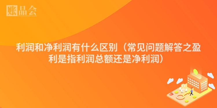 利润和净利润有什么区别（常见问题解答之盈利是指利润总额还是净利润）