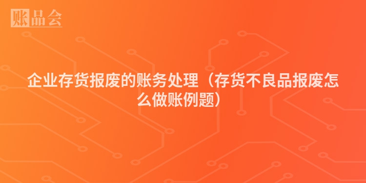 企业存货报废的账务处理（存货不良品报废怎么做账例题）