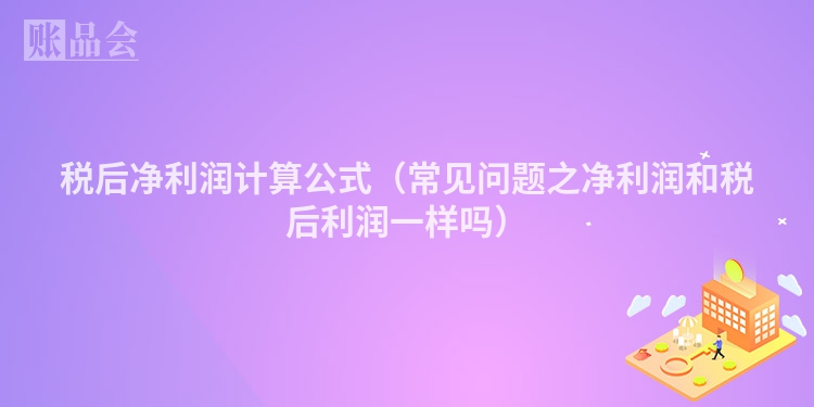 税后净利润计算公式（常见问题之净利润和税后利润一样吗）