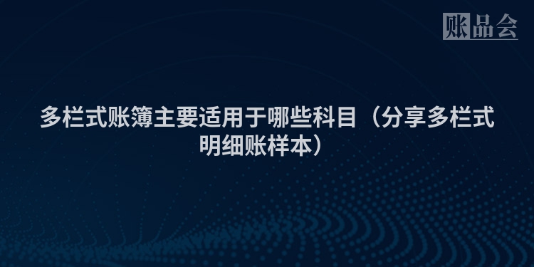 多栏式账簿主要适用于哪些科目（分享多栏式明细账样本）