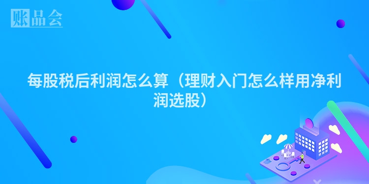 每股税后利润怎么算（理财入门怎么样用净利润选股）