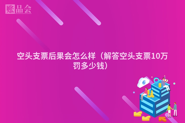 空头支票后果会怎么样（解答空头支票10万罚多少钱）