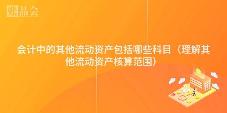 会计中的其他流动资产包括哪些科目（理解其他流动资产核算范围）