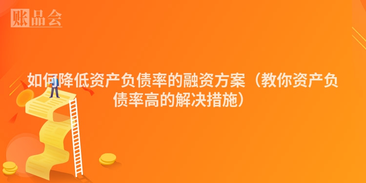 如何降低资产负债率的融资方案（教你资产负债率高的解决措施）