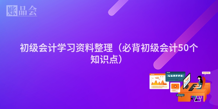 初级会计学习资料整理（必背初级会计50个知识点）