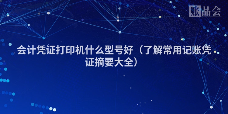 会计凭证打印机什么型号好（了解常用记账凭证摘要大全）