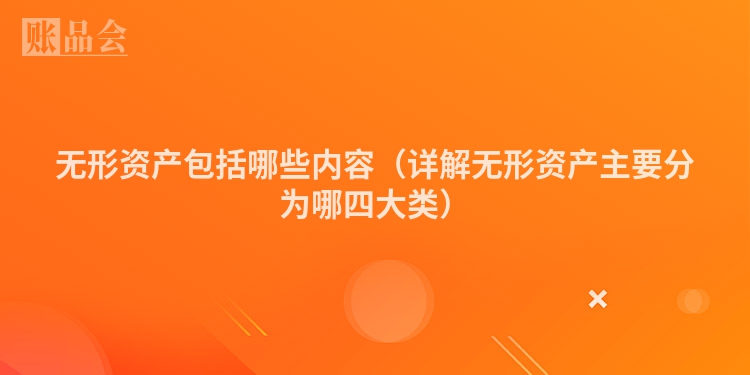 无形资产包括哪些内容（详解无形资产主要分为哪四大类）