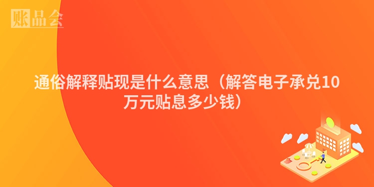 通俗解释贴现是什么意思（解答电子承兑10万元贴息多少钱）