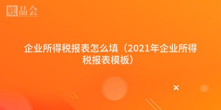 企业所得税报表怎么填（2021年企业所得税报表模板）